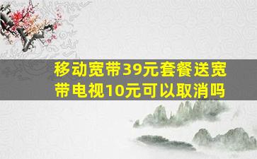 移动宽带39元套餐送宽带电视10元可以取消吗