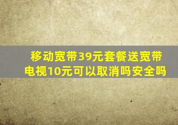 移动宽带39元套餐送宽带电视10元可以取消吗安全吗