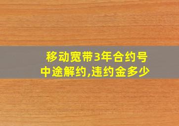 移动宽带3年合约号中途解约,违约金多少