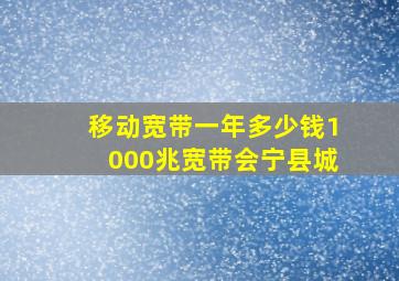 移动宽带一年多少钱1000兆宽带会宁县城