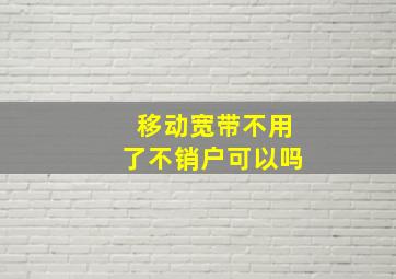 移动宽带不用了不销户可以吗