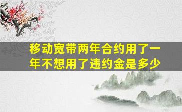 移动宽带两年合约用了一年不想用了违约金是多少