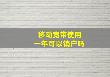 移动宽带使用一年可以销户吗