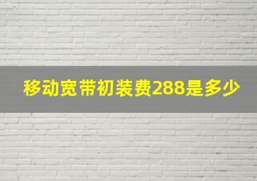 移动宽带初装费288是多少