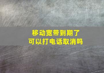 移动宽带到期了可以打电话取消吗