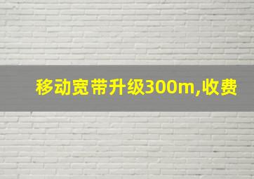 移动宽带升级300m,收费