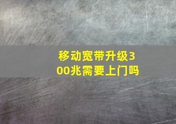 移动宽带升级300兆需要上门吗