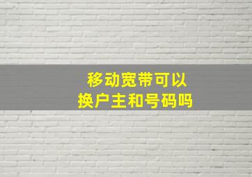 移动宽带可以换户主和号码吗