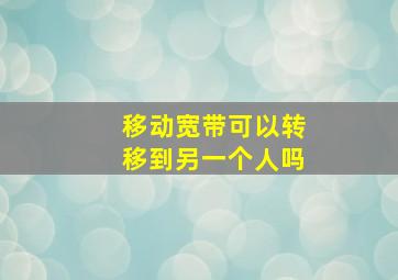 移动宽带可以转移到另一个人吗