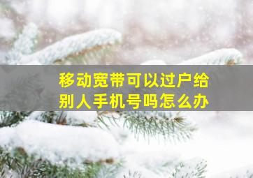 移动宽带可以过户给别人手机号吗怎么办