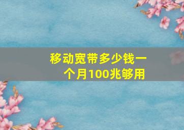 移动宽带多少钱一个月100兆够用