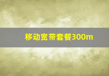 移动宽带套餐300m