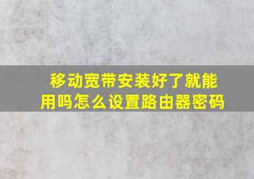 移动宽带安装好了就能用吗怎么设置路由器密码