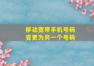 移动宽带手机号码变更为另一个号码