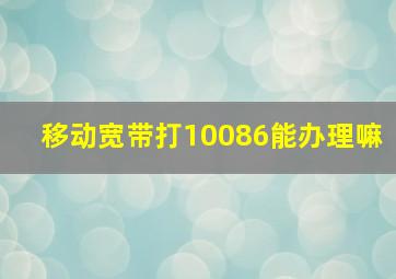 移动宽带打10086能办理嘛