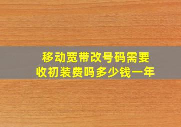 移动宽带改号码需要收初装费吗多少钱一年