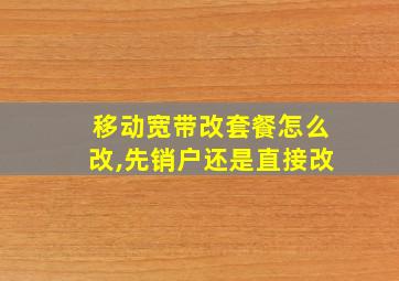 移动宽带改套餐怎么改,先销户还是直接改