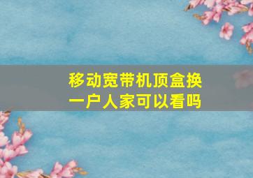 移动宽带机顶盒换一户人家可以看吗