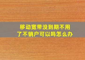 移动宽带没到期不用了不销户可以吗怎么办