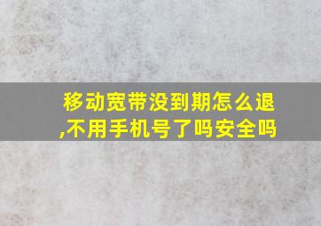 移动宽带没到期怎么退,不用手机号了吗安全吗