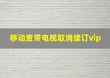 移动宽带电视取消续订vip