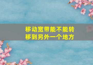 移动宽带能不能转移到另外一个地方