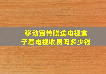 移动宽带赠送电视盒子看电视收费吗多少钱