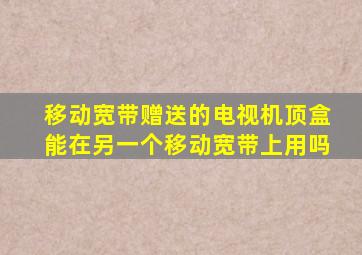 移动宽带赠送的电视机顶盒能在另一个移动宽带上用吗