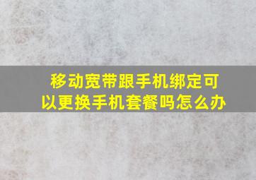 移动宽带跟手机绑定可以更换手机套餐吗怎么办