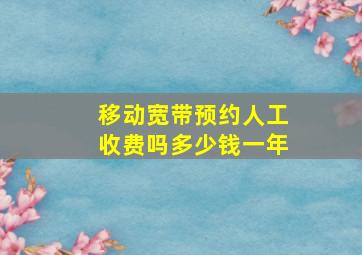 移动宽带预约人工收费吗多少钱一年