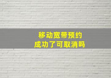 移动宽带预约成功了可取消吗