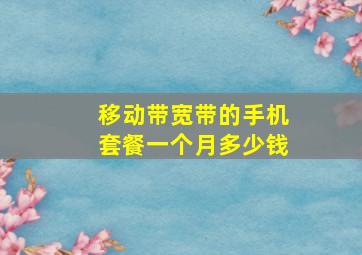 移动带宽带的手机套餐一个月多少钱