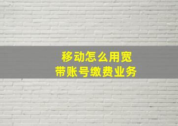 移动怎么用宽带账号缴费业务