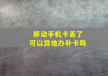 移动手机卡丢了可以异地办补卡吗