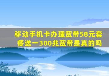 移动手机卡办理宽带58元套餐送一300兆宽带是真的吗