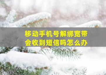 移动手机号解绑宽带会收到短信吗怎么办