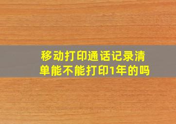 移动打印通话记录清单能不能打印1年的吗