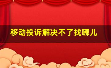 移动投诉解决不了找哪儿