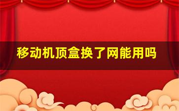 移动机顶盒换了网能用吗