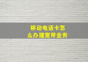 移动电话卡怎么办理宽带业务