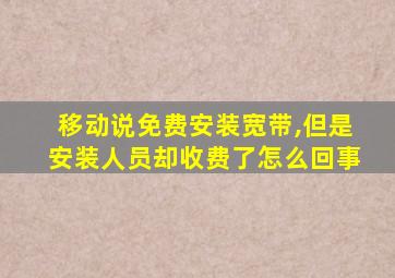 移动说免费安装宽带,但是安装人员却收费了怎么回事