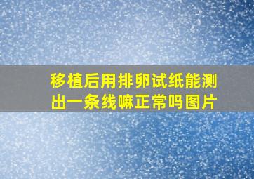 移植后用排卵试纸能测出一条线嘛正常吗图片