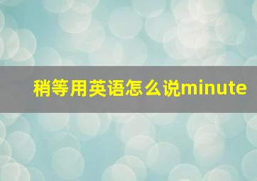 稍等用英语怎么说minute