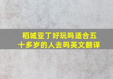 稻城亚丁好玩吗适合五十多岁的人去吗英文翻译