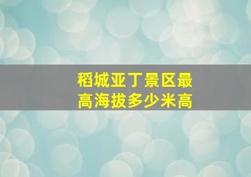 稻城亚丁景区最高海拔多少米高