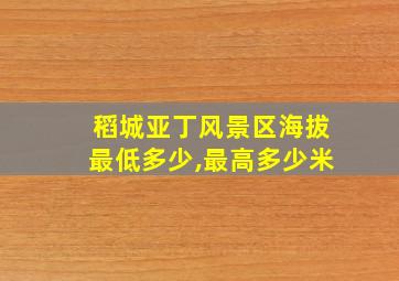 稻城亚丁风景区海拔最低多少,最高多少米