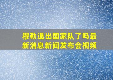 穆勒退出国家队了吗最新消息新闻发布会视频