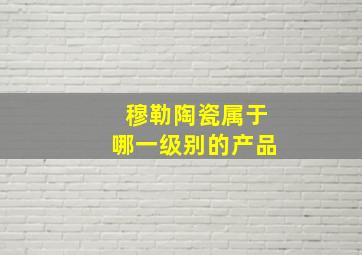 穆勒陶瓷属于哪一级别的产品