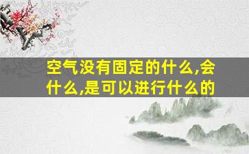 空气没有固定的什么,会什么,是可以进行什么的