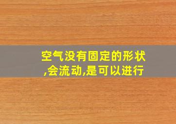 空气没有固定的形状,会流动,是可以进行